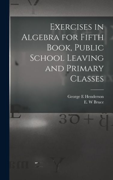 Cover for George E Henderson · Exercises in Algebra for Fifth Book, Public School Leaving and Primary Classes [microform] (Hardcover bog) (2021)
