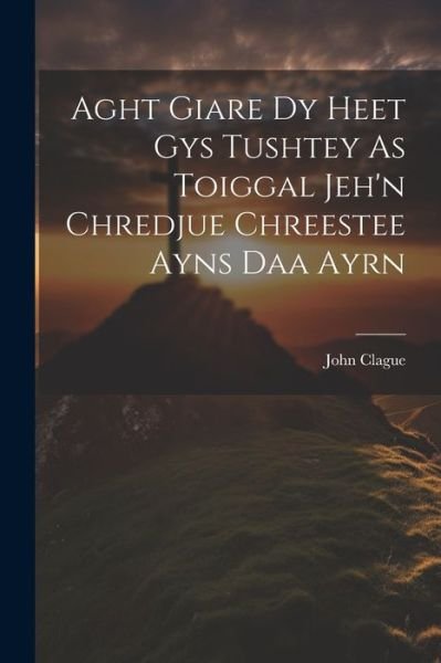 Cover for John Clague · Aght Giare Dy Heet Gys Tushtey As Toiggal Jeh'n Chredjue Chreestee Ayns Daa Ayrn (Bog) (2023)