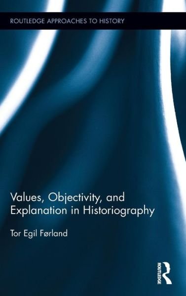 Cover for Forland, Tor Egil (University of Oslo, Norway) · Values, Objectivity, and Explanation in Historiography - Routledge Approaches to History (Hardcover Book) (2017)