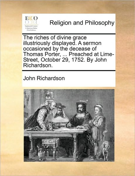 The Riches of Divine Grace Illustriously Displayed. a Sermon Occasioned by the Decease of Thomas Porter, ... Preached at Lime-street, October 29, 1752. by - John Richardson - Books - Gale Ecco, Print Editions - 9781171167730 - June 24, 2010