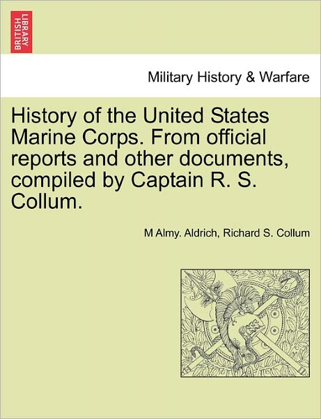 Cover for M Almy Aldrich · History of the United States Marine Corps. from Official Reports and Other Documents, Compiled by Captain R. S. Collum. (Paperback Book) (2011)