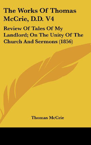 Cover for Thomas Mccrie · The Works of Thomas Mccrie, D.d. V4: Review of Tales of My Landlord; on the Unity of the Church and Sermons (1856) (Hardcover Book) (2008)
