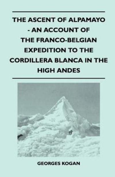 The Ascent of Alpamayo - an Account of the Franco-belgian Expedition to the Cordillera Blanca in the High Andes - Georges Kogan - Books - Lancour Press - 9781446544730 - April 15, 2011