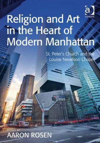 Religion and Art in the Heart of Modern Manhattan: St. Peter’s Church and the Louise Nevelson Chapel - Aaron Rosen - Książki - Taylor & Francis Ltd - 9781472424730 - 28 grudnia 2015