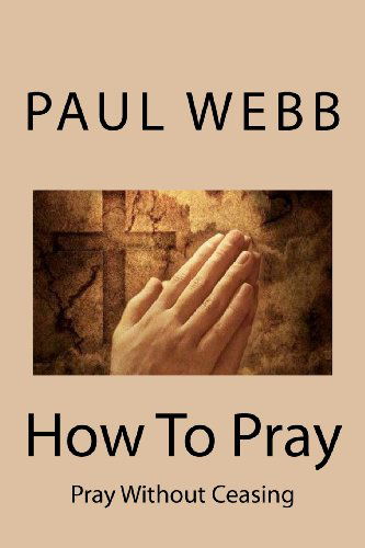 Cover for Paul Webb · How to Pray: Pray Without Ceasing (Volume 1) (Paperback Book) (2012)