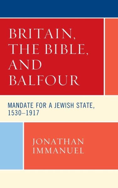 Jonathan Immanuel · Britain, the Bible, and Balfour: Mandate for a Jewish State, 1530–1917 - Lexington Studies in Modern Jewish History, Historiography, and Memory (Hardcover Book) (2019)