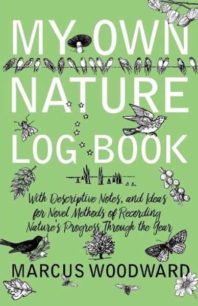 Cover for Marcus Woodward · My Own Nature Log Book - With Descriptive Notes, and Ideas for Novel Methods of Recording Nature's Progress Through the Year (Paperback Book) (2017)