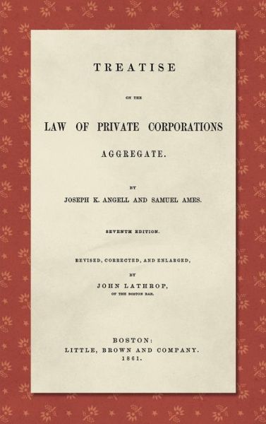 Cover for Joseph K Angell · Treatise on the Law of Private Corporations Aggregate (1861): Seventh Edition. Revised, Corrected and Enlarged (Hardcover Book) [7th REV Corr and Enl / edition] (2020)