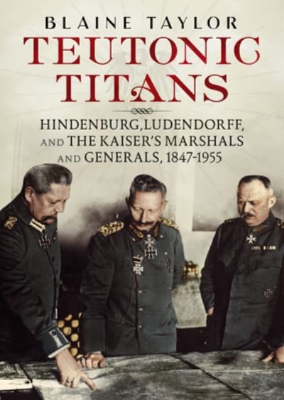 Cover for Blaine Taylor · Teutonic Titans: Hindenburg, Ludendorff, and the Kaiser's Military Elite (Inbunden Bok) (2020)
