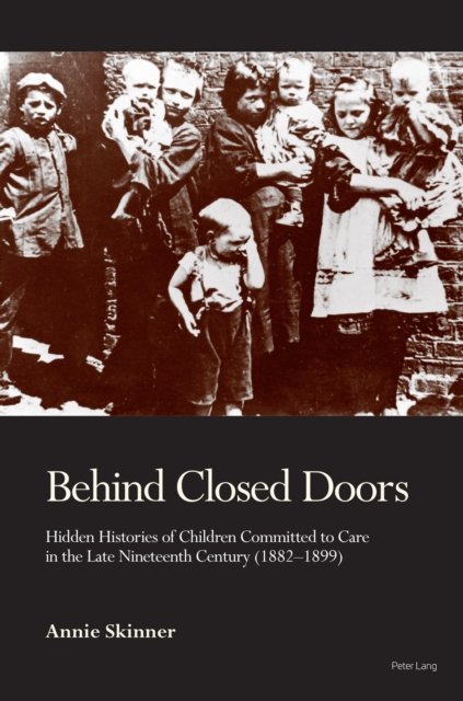 Behind Closed Doors: Hidden Histories of Children Committed to Care in the Late Nineteenth Century (1882-1899) - Annie Skinner - Books - Peter Lang International Academic Publis - 9781789973730 - September 14, 2021