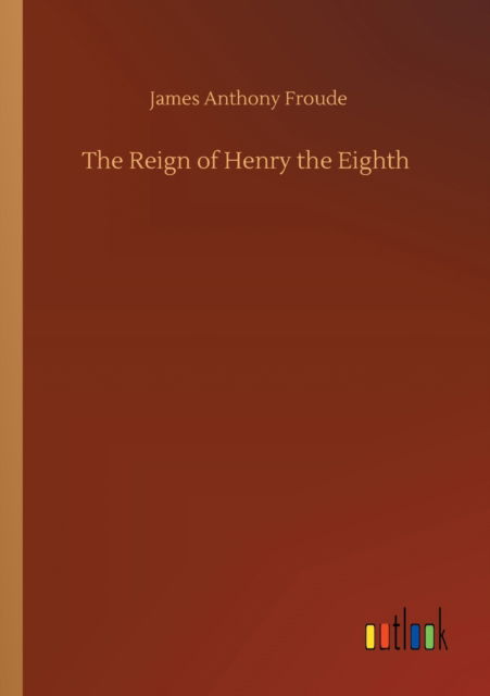 The Reign of Henry the Eighth - James Anthony Froude - Książki - Outlook Verlag - 9783752308730 - 17 lipca 2020