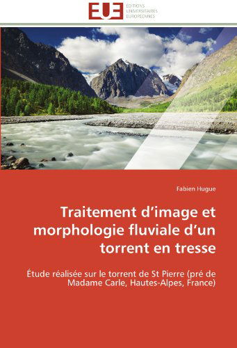 Cover for Fabien Hugue · Traitement D'image et Morphologie Fluviale D'un Torrent en Tresse: Étude Réalisée Sur Le Torrent De St Pierre (Pré De Madame Carle, Hautes-alpes, France) (French Edition) (Paperback Book) [French edition] (2018)