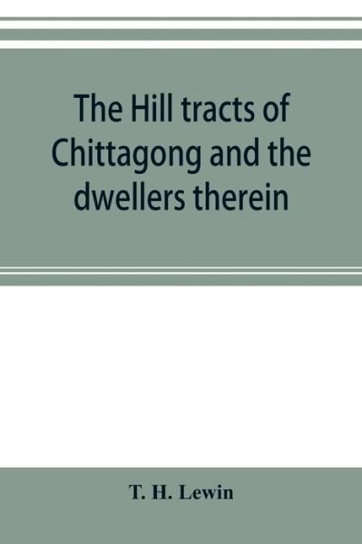 Cover for T H Lewin · The hill tracts of Chittagong and the dwellers therein: with comparative vocabularies of the hill dialects (Paperback Book) (2019)