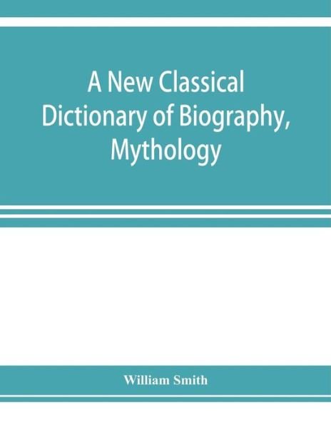 A new classical dictionary of biography, mythology, and geography, partly based on the "Dictionary of Greek and Roman biography and mythology." - William Smith - Books - Alpha Edition - 9789353923730 - November 5, 2019