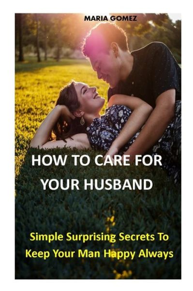 How to Care for Your Husband: Simple Surprising Secrets To Keep Your Man Happy Always - Maria Gomez - Kirjat - Independently Published - 9798490633730 - tiistai 5. lokakuuta 2021