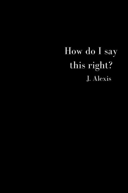 How Do I Say This Right? - J Alexis - Książki - Independently Published - 9798839948730 - 8 lipca 2022