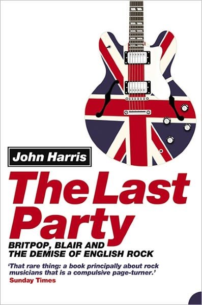 The Last Party: Britpop, Blair and the Demise of English Rock - John Harris - Bøger - HarperCollins Publishers - 9780007134731 - 21. juni 2004