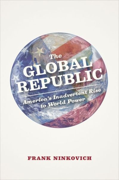 Cover for Ninkovich, Frank (St. Johns University) · The Global Republic: America's Inadvertent Rise to World Power (Hardcover Book) (2014)