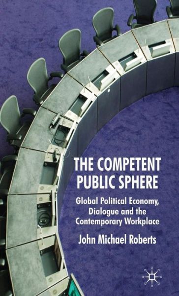 Cover for J. Roberts · The Competent Public Sphere: Global Political Economy, Dialogue and the Contemporary Workplace (Hardcover Book) (2009)