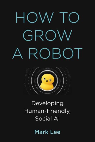 Cover for Mark H. Lee · How to Grow a Robot: Developing Human-Friendly, Social AI - The MIT Press (Hardcover Book) (2020)