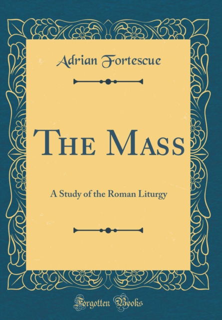 Cover for Adrian Fortescue · The Mass : A Study of the Roman Liturgy (Classic Reprint) (Hardcover Book) (2018)