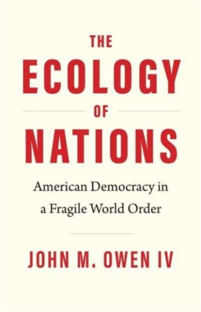 Cover for Owen, John M., IV · The Ecology of Nations: American Democracy in a Fragile World Order - Politics and Culture Series (Hardcover Book) (2023)