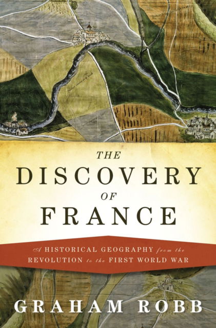 Cover for Graham Robb · The Discovery of France: A Historical Geography, from the Revolution to the First World War (Hardcover Book) (2007)