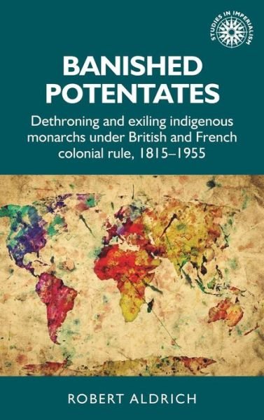 Cover for Robert Aldrich · Banished Potentates: Dethroning and Exiling Indigenous Monarchs Under British and French Colonial Rule, 1815–1955 - Studies in Imperialism (Hardcover bog) (2017)