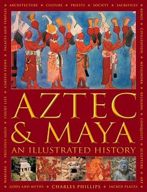 Cover for Charles Phillips · Aztec and Maya:  An Illustrated History: The definitive chronicle of the ancient peoples of Central America and Mexico - including the Aztec, Maya, Olmec, Mixtec, Toltec and Zapotec (Gebundenes Buch) (2019)