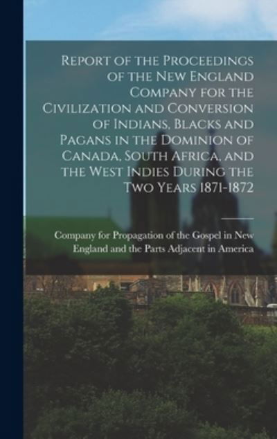 Cover for Company for Propagation of the Gospel · Report of the Proceedings of the New England Company for the Civilization and Conversion of Indians, Blacks and Pagans in the Dominion of Canada, South Africa, and the West Indies During the Two Years 1871-1872 [microform] (Innbunden bok) (2021)