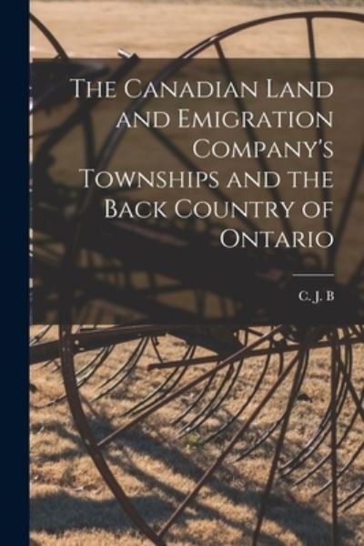 Cover for C J B · The Canadian Land and Emigration Company's Townships and the Back Country of Ontario [microform] (Pocketbok) (2021)