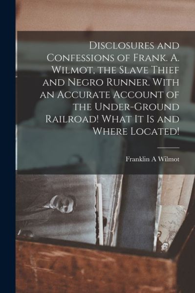 Cover for Franklin A. Wilmot · Disclosures and Confessions of Frank. A. Wilmot, the Slave Thief and Negro Runner. with an Accurate Account of the under-Ground Railroad! What It Is and Where Located! (Book) (2022)