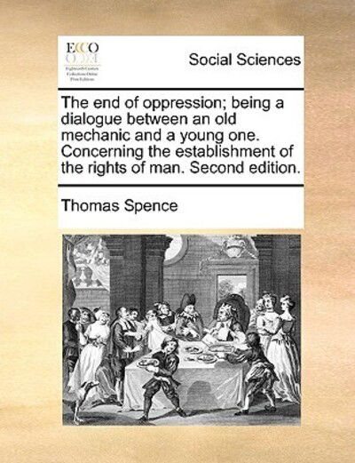 Cover for Thomas Spence · The End of Oppression; Being a Dialogue Between an Old Mechanic and a Young One. Concerning the Establishment of the Rights of Man. Second Edition. (Paperback Book) (2010)