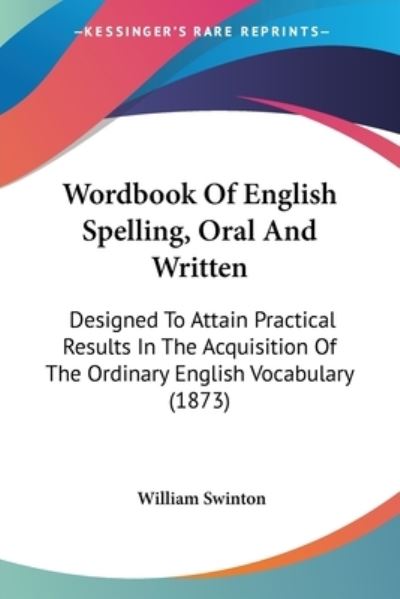 Wordbook of English Spelling, Oral and Written: Designed to Attain Practical Results in the Acquisition of the Ordinary English Vocabulary (1873) - William Swinton - Bücher - Kessinger Publishing - 9781437286731 - 26. November 2008