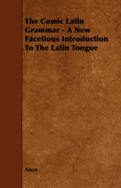 The Comic Latin Grammar - a New Facetious Introduction to the Latin Tongue - Anon - Książki - Maine Press - 9781443788731 - 5 lutego 2009