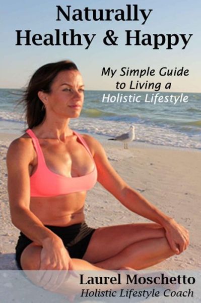 Cover for Laurel Moschetto · Naturally Healthy and Happy: My Simple Guide to Living a Holistic Lifestyle (Paperback Book) (2014)