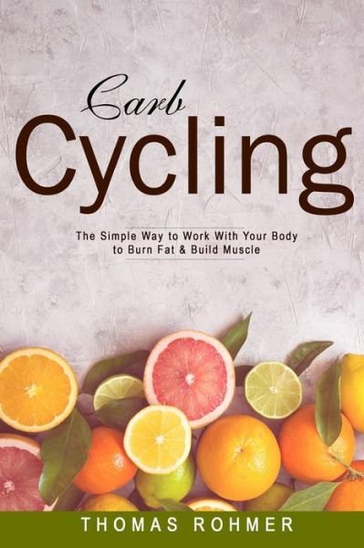 Cover for Thomas Rohmer · Carb Cycling : The Simple Way to Work With Your Body to Burn Fat &amp; Build Muscle?Includes Over 40 Carb Cycling Recipes! (Paperback Bog) (2017)