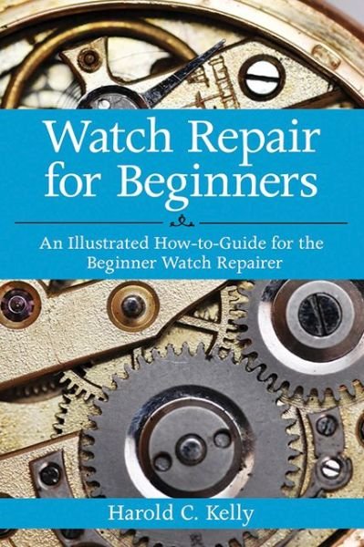 Cover for Harold C. Kelly · Watch Repair for Beginners: An Illustrated How-To Guide for the Beginner Watch Repairer (Paperback Bog) (2012)