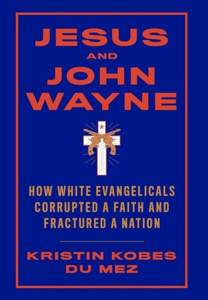Cover for Kobes Du Mez, Kristin (Calvin University) · Jesus and John Wayne: How White Evangelicals Corrupted a Faith and Fractured a Nation (Innbunden bok) (2020)
