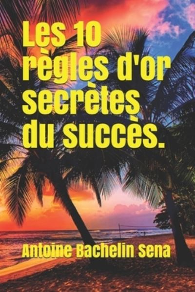 Cover for Antoine Bachelin Sena · Les 10 regles d'or secretes du succes (Paperback Book) (2018)