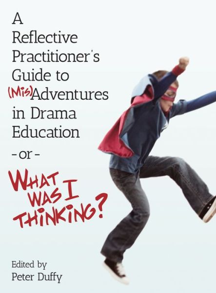 Cover for Peter Duffy · A Reflective Practitioner's Guide to (Mis)Adventures in Drama Education - or - What Was I Thinking? - Theatre in Education (Paperback Book) (2015)