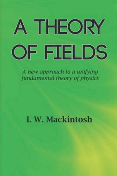 A Theory of Fields - I. W. Mackintosh - Books - New Generation Publishing - 9781785073731 - November 16, 2010