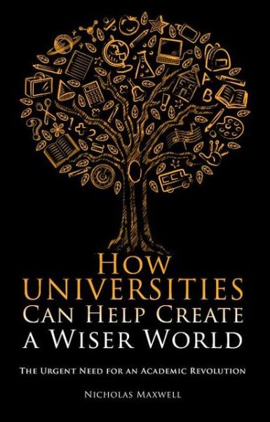 Cover for Nicholas Maxwell · How Universities Can Help Create a Wiser World: The Urgent Need for an Academic Revolution - Societas (Paperback Book) (2014)