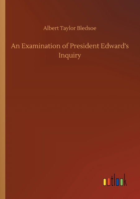 An Examination of President Edward's Inquiry - Albert Taylor Bledsoe - Books - Outlook Verlag - 9783752327731 - July 20, 2020