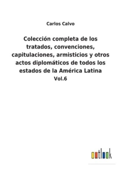 Cover for Carlos Calvo · Coleccin completa de los tratados, convenciones, capitulaciones, armisticios y otros actos diplomticos de todos los estados de la Amrica Latina (Paperback Bog) (2022)