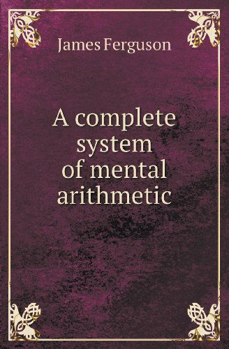 A Complete System of Mental Arithmetic - James Ferguson - Kirjat - Book on Demand Ltd. - 9785518417731 - torstai 28. maaliskuuta 2013