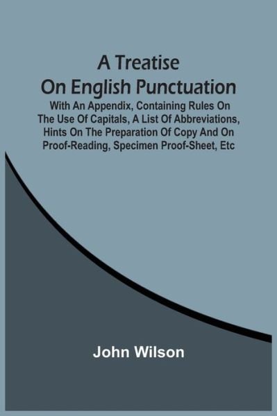 A Treatise On English Punctuation. With An Appendix, Containing Rules On The Use Of Capitals, A List Of Abbreviations, Hints On The Preparation Of Copy And On Proof-Reading, Specimen Proof-Sheet, Etc - John Wilson - Libros - Alpha Edition - 9789354507731 - 6 de abril de 2021