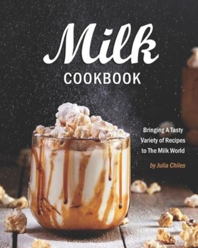 Milk Cookbook: Bringing A Tasty Variety of Recipes to The Milk World - Julia Chiles - Kirjat - Independently Published - 9798712840731 - tiistai 23. helmikuuta 2021