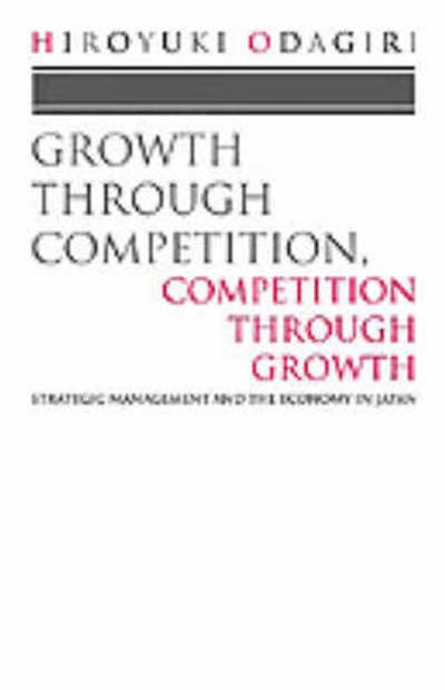 Cover for Odagiri, Hiroyuki (Professor, Institute of Socio-Economic Planning, Professor, Institute of Socio-Economic Planning, University of Tsukuba, Japan) · Growth through Competition, Competition through Growth: Strategic Management and the Economy in Japan (Paperback Book) (1994)