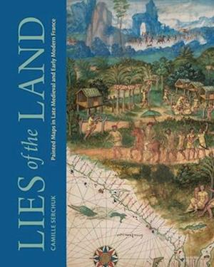 Cover for Serchuk, Camille (Southern Connecticut State University) · Lies of the Land: Painted Maps in Late Medieval and Early Modern France (Hardcover Book) (2025)